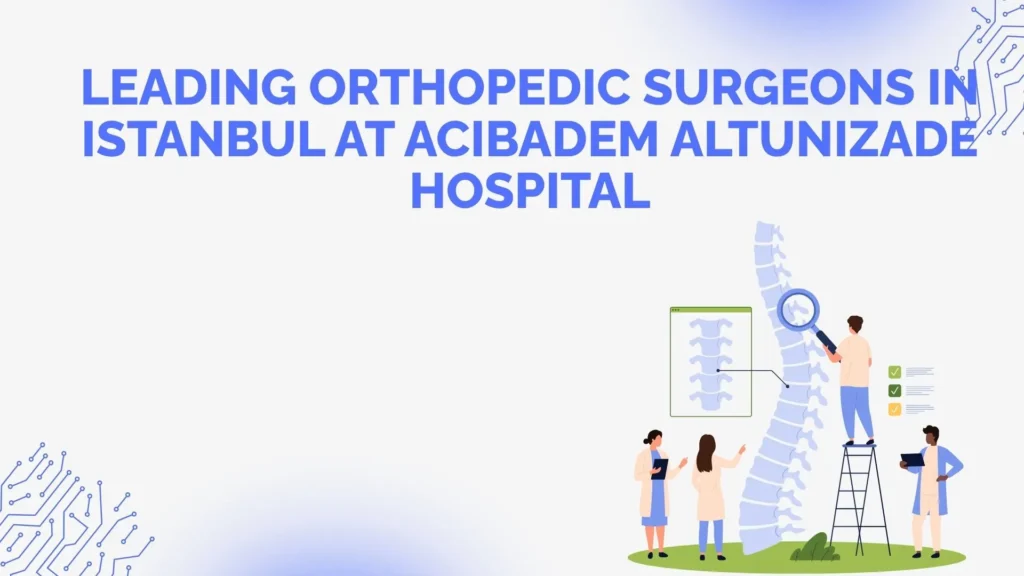 Leading Orthopedic Surgeons at Acıbadem Altunizade Hospital