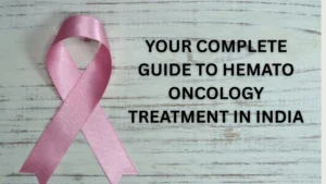 Your Complete Guide to Hemato Oncology Treatment in India